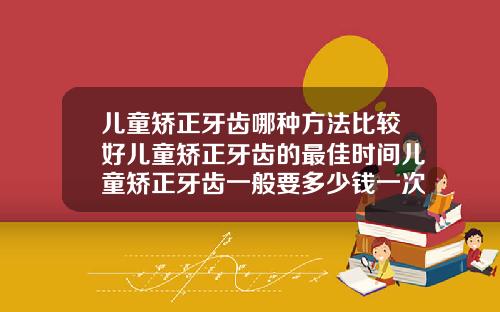 儿童矫正牙齿哪种方法比较好儿童矫正牙齿的最佳时间儿童矫正牙齿一般要多少钱一次