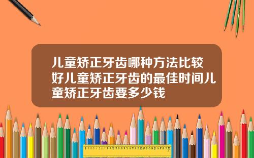 儿童矫正牙齿哪种方法比较好儿童矫正牙齿的最佳时间儿童矫正牙齿要多少钱