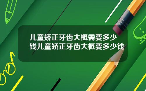 儿童矫正牙齿大概需要多少钱儿童矫正牙齿大概要多少钱