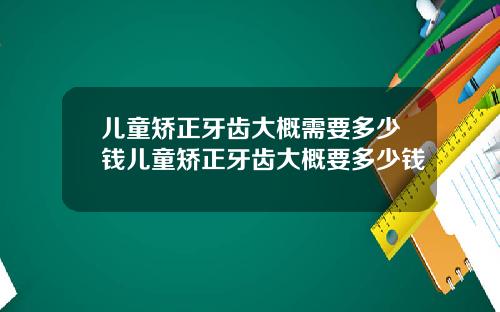 儿童矫正牙齿大概需要多少钱儿童矫正牙齿大概要多少钱