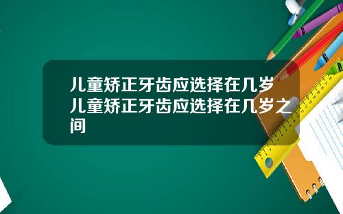 儿童矫正牙齿应选择在几岁儿童矫正牙齿应选择在几岁之间