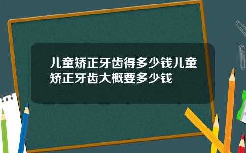 儿童矫正牙齿得多少钱儿童矫正牙齿大概要多少钱