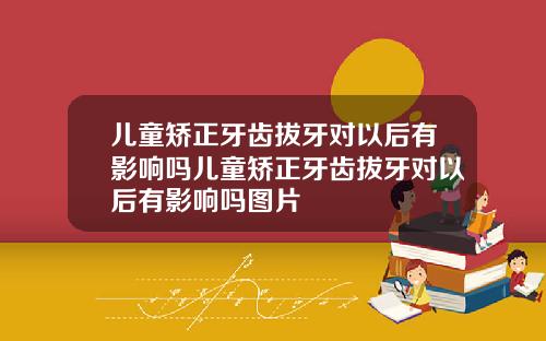 儿童矫正牙齿拔牙对以后有影响吗儿童矫正牙齿拔牙对以后有影响吗图片