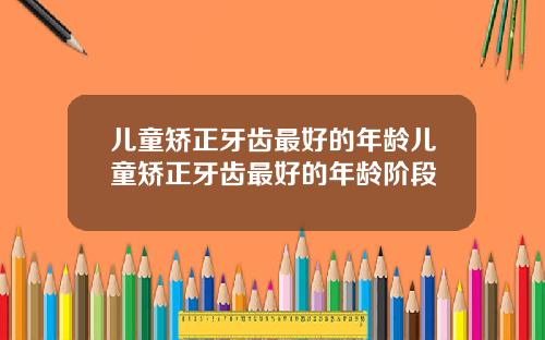 儿童矫正牙齿最好的年龄儿童矫正牙齿最好的年龄阶段
