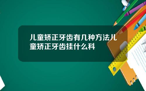 儿童矫正牙齿有几种方法儿童矫正牙齿挂什么科