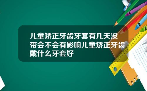 儿童矫正牙齿牙套有几天没带会不会有影响儿童矫正牙齿戴什么牙套好
