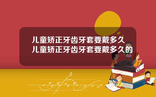 儿童矫正牙齿牙套要戴多久儿童矫正牙齿牙套要戴多久的