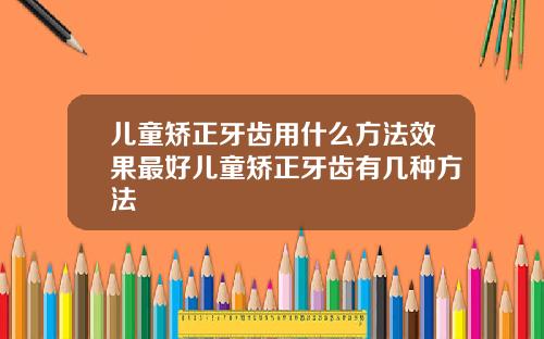 儿童矫正牙齿用什么方法效果最好儿童矫正牙齿有几种方法
