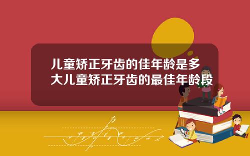 儿童矫正牙齿的佳年龄是多大儿童矫正牙齿的最佳年龄段
