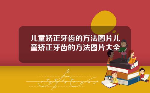 儿童矫正牙齿的方法图片儿童矫正牙齿的方法图片大全