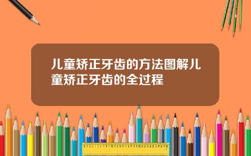 儿童矫正牙齿的方法图解儿童矫正牙齿的全过程