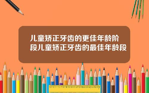 儿童矫正牙齿的更佳年龄阶段儿童矫正牙齿的最佳年龄段