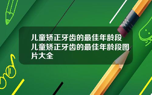 儿童矫正牙齿的最佳年龄段儿童矫正牙齿的最佳年龄段图片大全