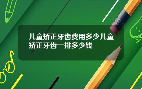 儿童矫正牙齿费用多少儿童矫正牙齿一排多少钱