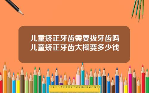 儿童矫正牙齿需要拔牙齿吗儿童矫正牙齿大概要多少钱