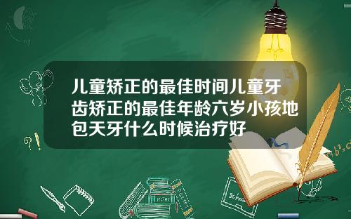 儿童矫正的最佳时间儿童牙齿矫正的最佳年龄六岁小孩地包天牙什么时候治疗好