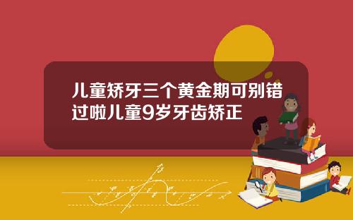 儿童矫牙三个黄金期可别错过啦儿童9岁牙齿矫正