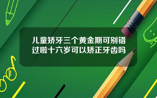 儿童矫牙三个黄金期可别错过啦十六岁可以矫正牙齿吗