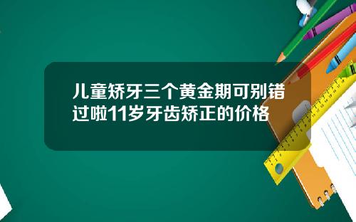 儿童矫牙三个黄金期可别错过啦11岁牙齿矫正的价格