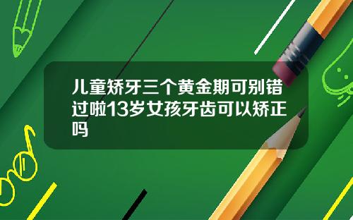 儿童矫牙三个黄金期可别错过啦13岁女孩牙齿可以矫正吗