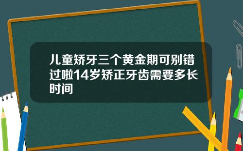 儿童矫牙三个黄金期可别错过啦14岁矫正牙齿需要多长时间