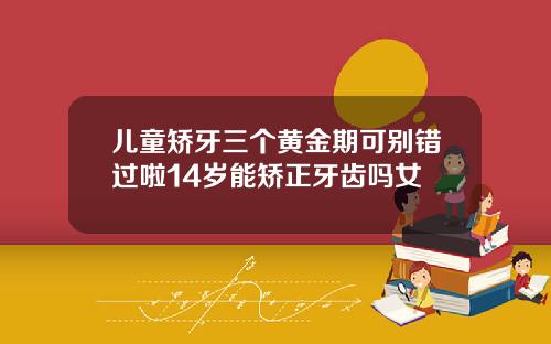 儿童矫牙三个黄金期可别错过啦14岁能矫正牙齿吗女