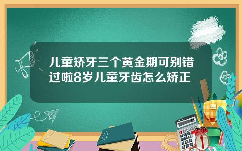 儿童矫牙三个黄金期可别错过啦8岁儿童牙齿怎么矫正
