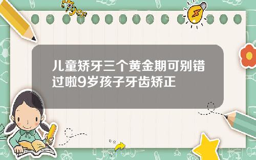 儿童矫牙三个黄金期可别错过啦9岁孩子牙齿矫正