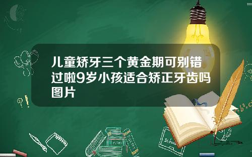 儿童矫牙三个黄金期可别错过啦9岁小孩适合矫正牙齿吗图片