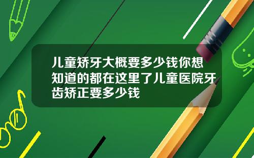 儿童矫牙大概要多少钱你想知道的都在这里了儿童医院牙齿矫正要多少钱