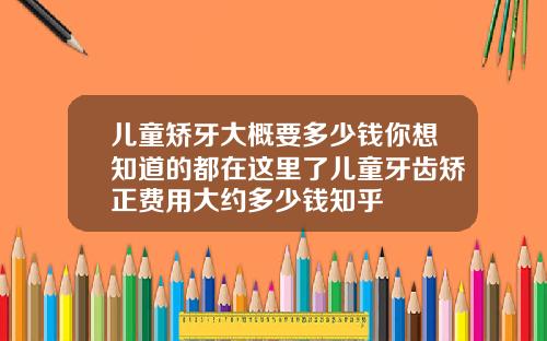 儿童矫牙大概要多少钱你想知道的都在这里了儿童牙齿矫正费用大约多少钱知乎