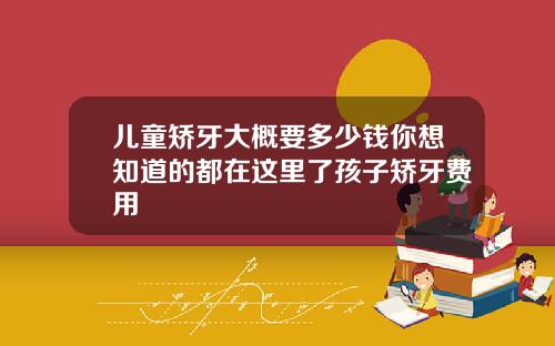 儿童矫牙大概要多少钱你想知道的都在这里了孩子矫牙费用