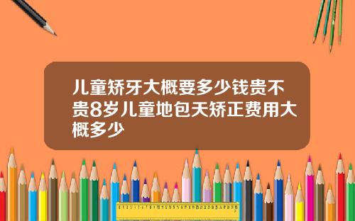 儿童矫牙大概要多少钱贵不贵8岁儿童地包天矫正费用大概多少