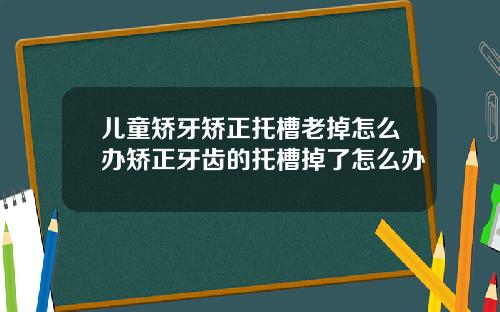 儿童矫牙矫正托槽老掉怎么办矫正牙齿的托槽掉了怎么办
