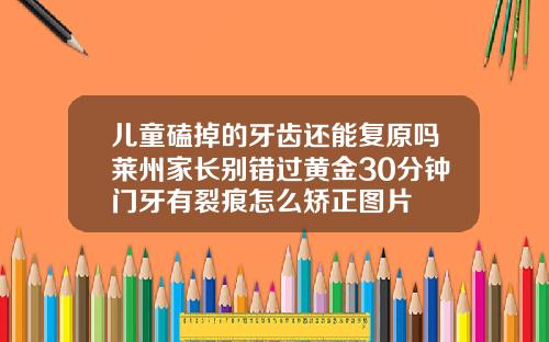 儿童磕掉的牙齿还能复原吗莱州家长别错过黄金30分钟门牙有裂痕怎么矫正图片