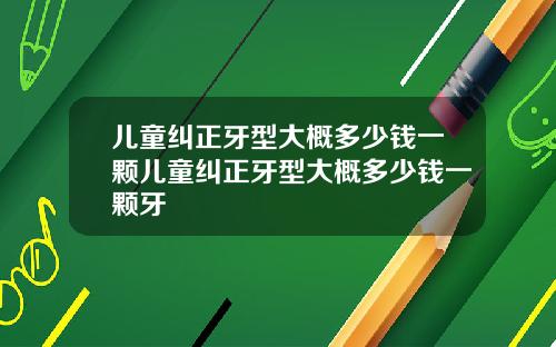 儿童纠正牙型大概多少钱一颗儿童纠正牙型大概多少钱一颗牙