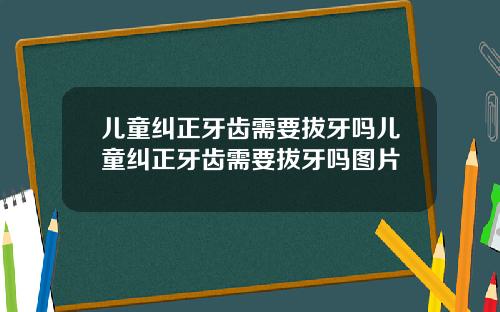 儿童纠正牙齿需要拔牙吗儿童纠正牙齿需要拔牙吗图片