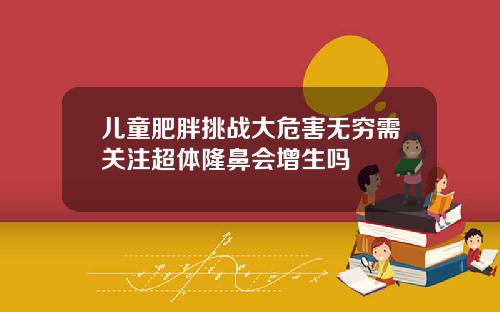 儿童肥胖挑战大危害无穷需关注超体隆鼻会增生吗