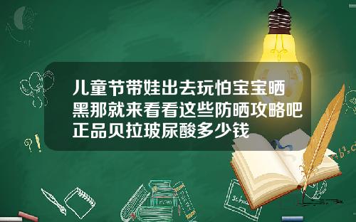 儿童节带娃出去玩怕宝宝晒黑那就来看看这些防晒攻略吧正品贝拉玻尿酸多少钱