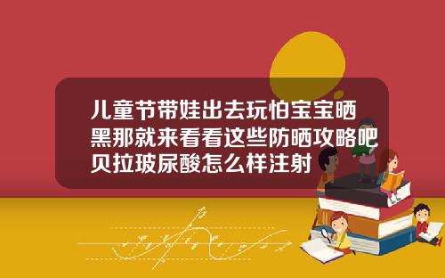 儿童节带娃出去玩怕宝宝晒黑那就来看看这些防晒攻略吧贝拉玻尿酸怎么样注射