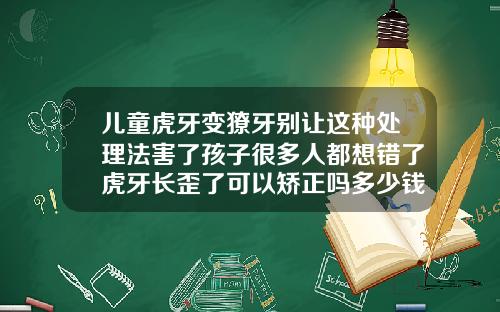 儿童虎牙变獠牙别让这种处理法害了孩子很多人都想错了虎牙长歪了可以矫正吗多少钱