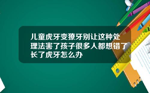 儿童虎牙变獠牙别让这种处理法害了孩子很多人都想错了长了虎牙怎么办