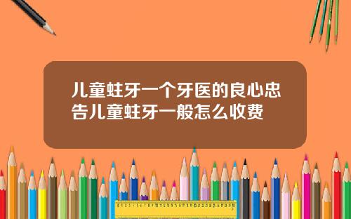 儿童蛀牙一个牙医的良心忠告儿童蛀牙一般怎么收费