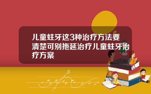 儿童蛀牙这3种治疗方法要清楚可别拖延治疗儿童蛀牙治疗方案