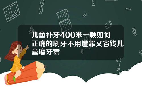 儿童补牙400米一颗如何正确的刷牙不用遭罪又省钱儿童磨牙套