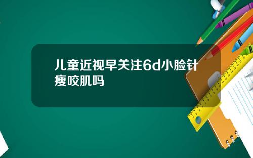 儿童近视早关注6d小脸针瘦咬肌吗