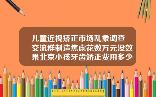 儿童近视矫正市场乱象调查交流群制造焦虑花数万元没效果北京小孩牙齿矫正费用多少