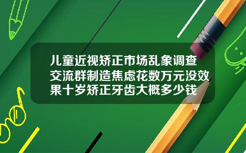 儿童近视矫正市场乱象调查交流群制造焦虑花数万元没效果十岁矫正牙齿大概多少钱