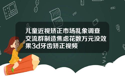 儿童近视矫正市场乱象调查交流群制造焦虑花数万元没效果3d牙齿矫正视频