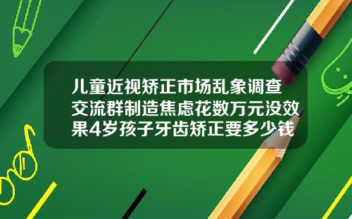 儿童近视矫正市场乱象调查交流群制造焦虑花数万元没效果4岁孩子牙齿矫正要多少钱